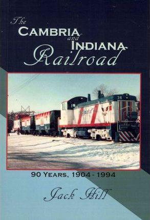 The Cambria and Indiana Railroad: 90 Years, 1904 - 1994 - Jack Hill