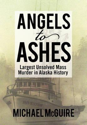 Angels to Ashes: Largest Unsolved Mass Murder in Alaska History - Michael Mcguire