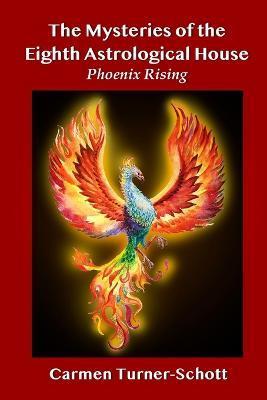 The Mysteries of the Eighth Astrological House: Phoenix Rising - Carmen Turner Schott