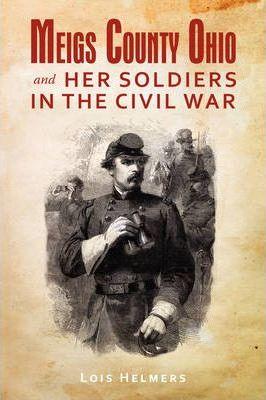 Meigs County Ohio And Her Soldiers In The Civil War - Lois Helmers