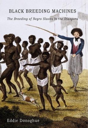 Black Breeding Machines: The Breeding of Negro Slaves in the Diaspora - Eddie Donoghue