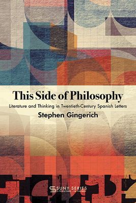 This Side of Philosophy: Literature and Thinking in Twentieth-Century Spanish Letters - Stephen Gingerich