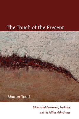 The Touch of the Present: Educational Encounters, Aesthetics, and the Politics of the Senses - Sharon Todd