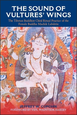 The Sound of Vultures' Wings: The Tibetan Buddhist Chöd Ritual Practice of the Female Buddha Machik Labdrön - Jeffrey W. Cupchik