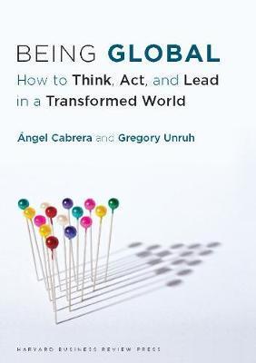 Being Global: How to Think, Act, and Lead in a Transformed World - Ángel Cabrera