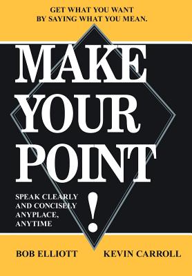 Make Your Point!: Speak Clearly and Concisely Anyplace, Anytime - Bob Elliot