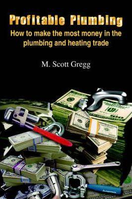 Profitable Plumbing: How to make the most money in the plumbing and heating trade - M. Scott Gregg