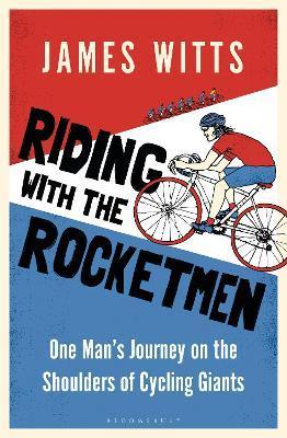 Riding with the Rocketmen: One Man's Journey on the Shoulders of Cycling Giants - James Witts