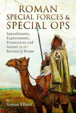 Roman Special Forces and Special Ops: Speculatores, Exploratores, Protectores and Areani in the Service of Rome - Simon Elliott