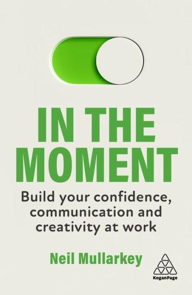 In the Moment: Build Your Confidence, Communication and Creativity at Work - Neil Mullarkey