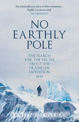 No Earthly Pole: The Search for the Truth about the Franklin Expedition 1845 - E. C. Coleman