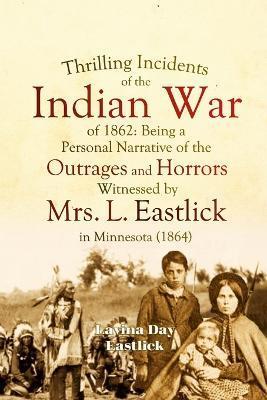 Thrilling Incidents of the Indian War of 1862: Being a Personal Narrative of the Outrages and Horrors Witnessed by Mrs. L. Eastlick in Minnesota - Lavina Day Eastlick