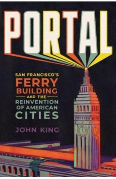 Portal: San Francisco's Ferry Building and the Reinvention of American Cities - John King