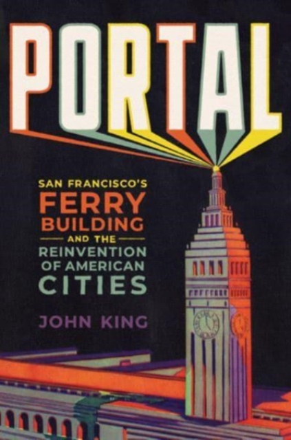 Portal: San Francisco's Ferry Building and the Reinvention of American Cities - John King