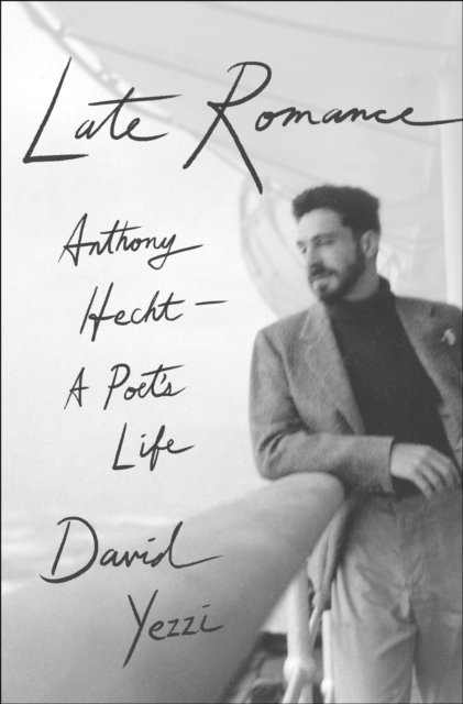 Late Romance: Anthony Hecht--A Poet's Life - David Yezzi