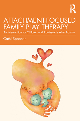 Attachment-Focused Family Play Therapy: An Intervention for Children and Adolescents After Trauma - Cathi Spooner