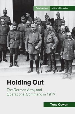 Holding Out: The German Army and Operational Command in 1917 - Tony Cowan