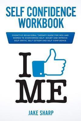 Self-Confidence Workbook: Cognitive Behavioral Therapy Guide for Men and Women to Overcoming Self-Doubt and Improve Self-Critics, Self-Esteem an - Jake Sharp