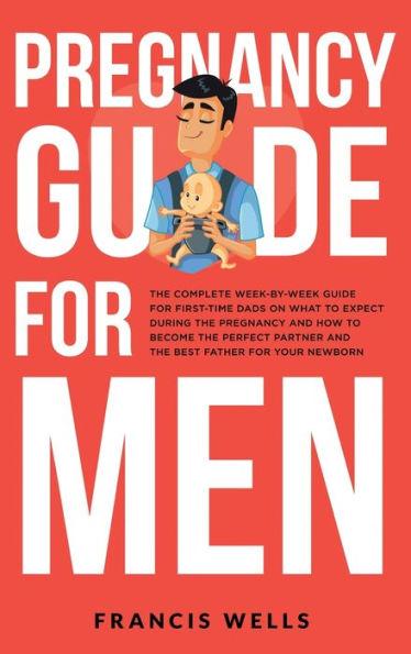 Pregnancy Guide for Men: The Complete Week-By-Week Guide for First-time Dads on What to Expect During the Pregnancy and How to Become the Perfe - Francis Wells