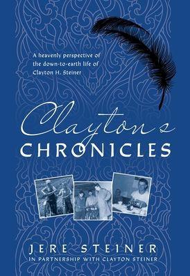 Clayton's Chronicles: A Heavenly Perspective of the Down-to-Earth Life of Clayton H. Steiner - Jere Steiner