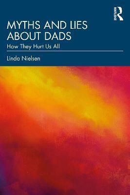 Myths and Lies about Dads: How They Hurt Us All - Linda Nielsen