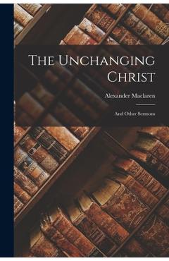 Coperta cărții 'The Unchanging Christ: And Other Sermons - Alexander Maclaren'