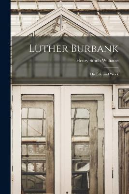 Luther Burbank: His Life and Work - Henry Smith Williams