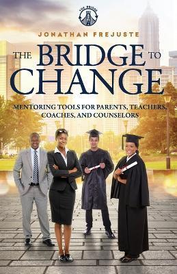 The Bridge to Change: Mentoring Tools for Parents, Teachers, Coaches, and Counselors - Jonathan Frejuste