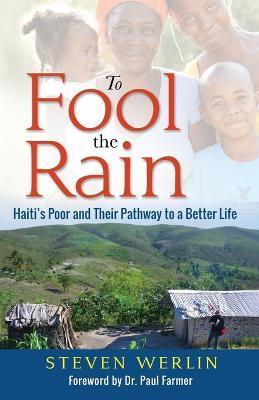 To Fool the Rain: Haiti's Poor and their Pathway to a Better Life - Steven Werlin