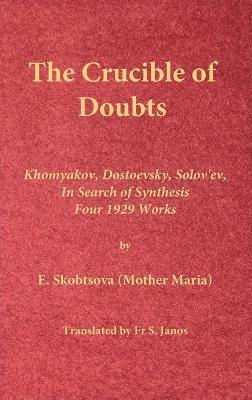 The Crucible of Doubts: Khomyakov, Dostoevsky, Solov'ev, In Search of Synthesis, Four 1929 Works - E. Skobtsova (mother Maria)