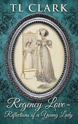 Regency Love: Reflections of a Young Lady - Tl Clark