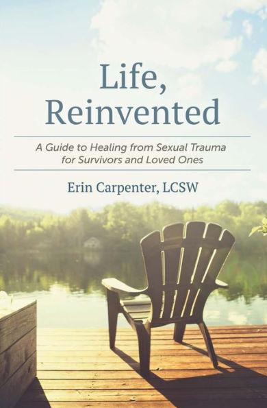 Life, Reinvented: A Guide to Healing from Sexual Trauma for Survivors and Loved Ones - Erin Carpenter
