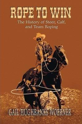 Rope to Win: The History of Steer, Calf, And, Team Roping - Gail Hughbanks Woerner