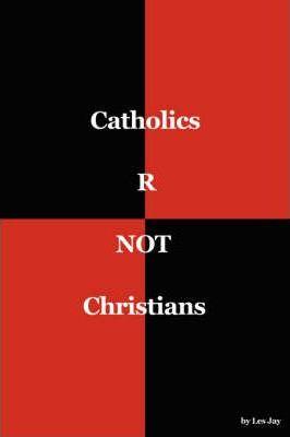 Catholics are NOT Christians - Les Jay