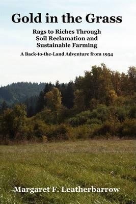 Gold in the Grass: Rags to Riches Through Soil Reclamation and Sustainable Farming. a Back-To-The-Land Adventure from 1954 - Margaret M. Leatherbarrow
