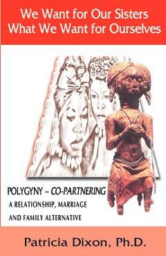 Coperta cărții 'We Want for Our Sisters What We Want for Ourselves: Polygyny: A Relationship, Marriage and Family Alternative -'