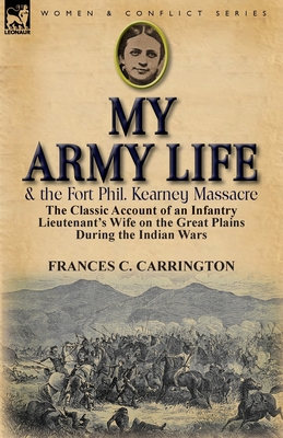 My Army Life and the Fort Phil. Kearney Massacre: The Classic Account of an Infantry Lieutenant's Wife on the Great Plains During the Indian Wars - Frances C. Carrington