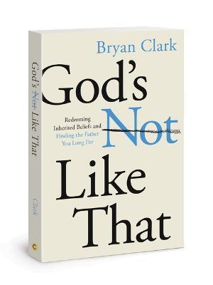 God's Not Like That: Redeeming Inherited Beliefs and Finding the Father You Long for - Bryan Clark