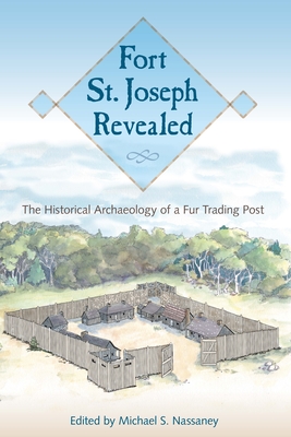 Fort St. Joseph Revealed: The Historical Archaeology of a Fur Trading Post - Michael S. Nassaney