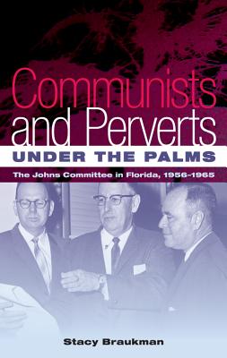 Communists and Perverts Under the Palms: The Johns Committee in Florida, 1956-1965 - Stacy Braukman