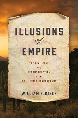 Illusions of Empire: The Civil War and Reconstruction in the U.S.-Mexico Borderlands - William S. Kiser