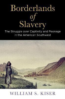Borderlands of Slavery: The Struggle Over Captivity and Peonage in the American Southwest - William S. Kiser