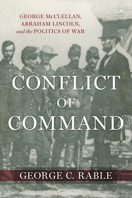 Conflict of Command: George McClellan, Abraham Lincoln, and the Politics of War - George C. Rable
