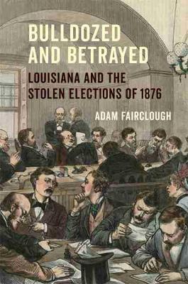 Bulldozed and Betrayed: Louisiana and the Stolen Elections of 1876 - Adam Fairclough