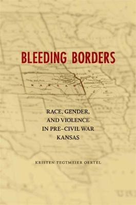Bleeding Borders: Race, Gender, and Violence in Pre-Civil War Kansas - Kristen Tegtmeier Oertel