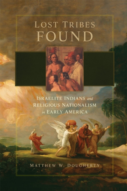 Lost Tribes Found: Israelite Indians and Religious Nationalism in Early America - Matthew W. Dougherty