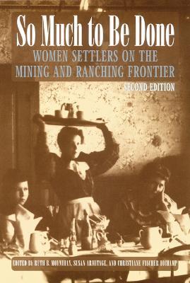 So Much to Be Done: Women Settlers on the Mining and Ranching Frontier - Ruth B. Moynihan