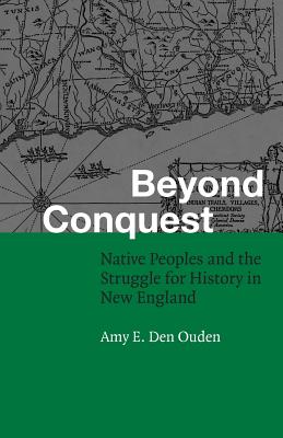 Beyond Conquest: Native Peoples and the Struggle for History in New England - Amy E. Den Ouden