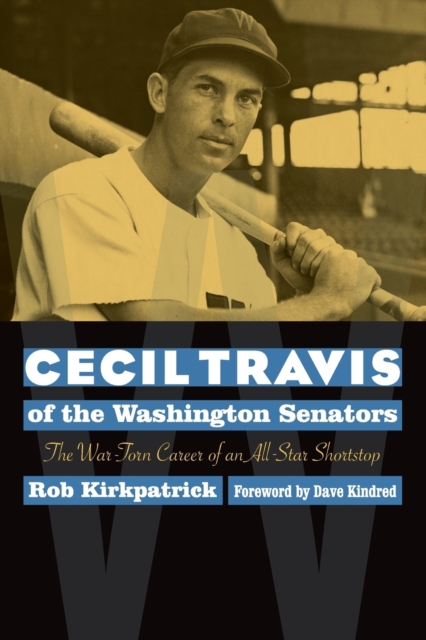 Cecil Travis of the Washington Senators: The War-Torn Career of an All-Star Shortstop - Rob Kirkpatrick