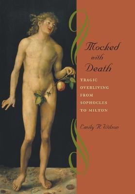 Mocked with Death: Tragic Overliving from Sophocles to Milton - Emily R. Wilson
